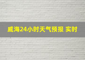 威海24小时天气预报 实时